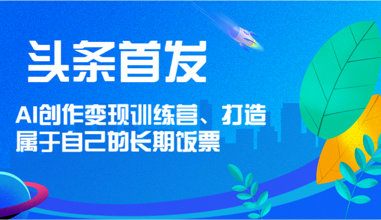头条首发 AI创作变现训练营，打造属于自己的长期饭票-沧海聊项目