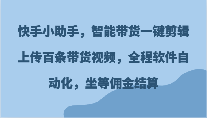 快手小助手，智能带货一键剪辑上传百条带货视频，全程软件自动化，坐等佣金结算-沧海聊项目
