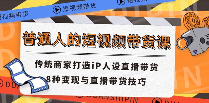 普通人的短视频带货课 传统商家打造iP人设直播带货 8种变现与直播带货技巧-沧海聊项目
