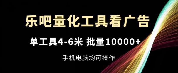 乐吧量化工具看广告，单工具4-6米，批量1w+，手机电脑均可操作【揭秘】-沧海聊项目