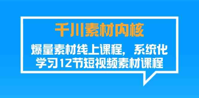 千川素材内核,爆量素材线上课程,系统化学习短视频素材(12节)-沧海聊项目