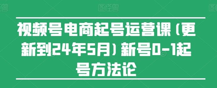 视频号电商起号运营课(更新24年7月)新号0-1起号方法论-沧海聊项目