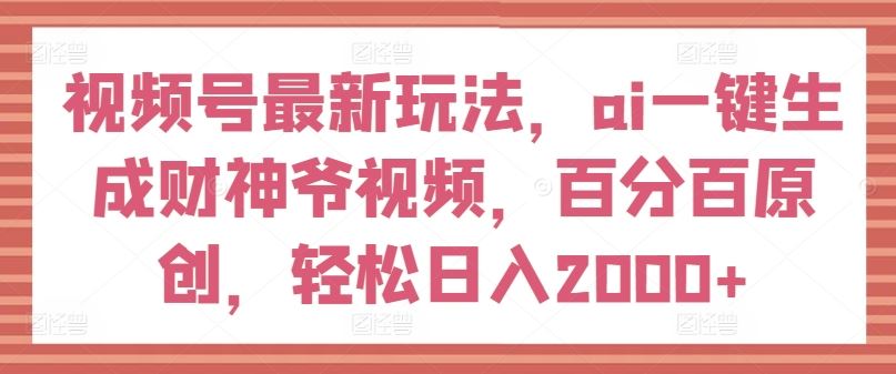 视频号最新玩法，ai一键生成财神爷视频，百分百原创，轻松日入2000+【揭秘】-沧海聊项目