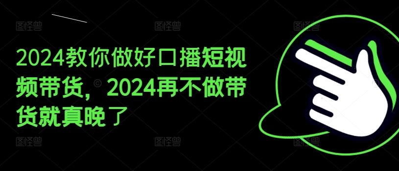2024教你做好口播短视频带货，2024再不做带货就真晚了-沧海聊项目