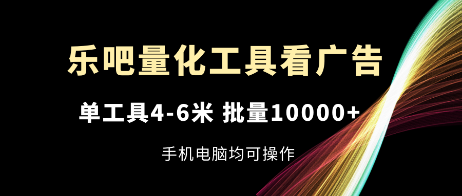 乐吧量化工具看广告，单工具4-6米，批量10000+，手机电脑均可操作-沧海聊项目
