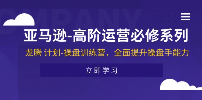 （11625期）亚马逊-高阶运营必修系列，龙腾 计划-操盘训练营，全面提升操盘手能力-沧海聊项目