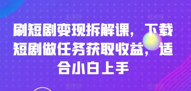 刷短剧变现拆解课，下载短剧做任务获取收益，适合小白上手-沧海聊项目