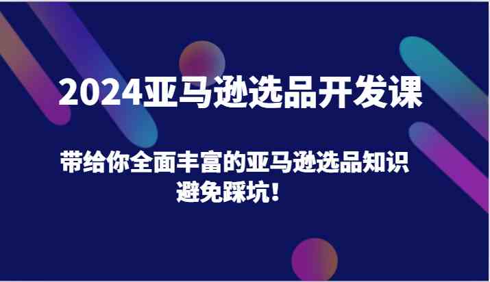 2024亚马逊选品开发课，带给你全面丰富的亚马逊选品知识，避免踩坑！-沧海聊项目