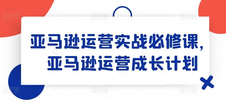 亚马逊运营实战必修课，亚马逊运营成长计划-沧海聊项目