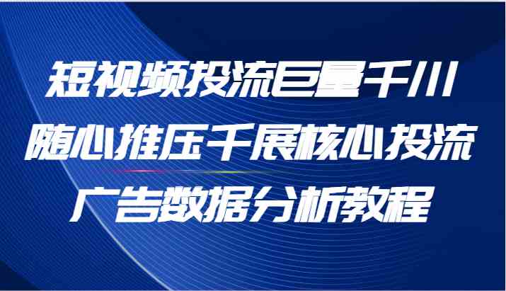 短视频投流巨量千川随心推压千展核心投流广告数据分析教程(65节)-沧海聊项目