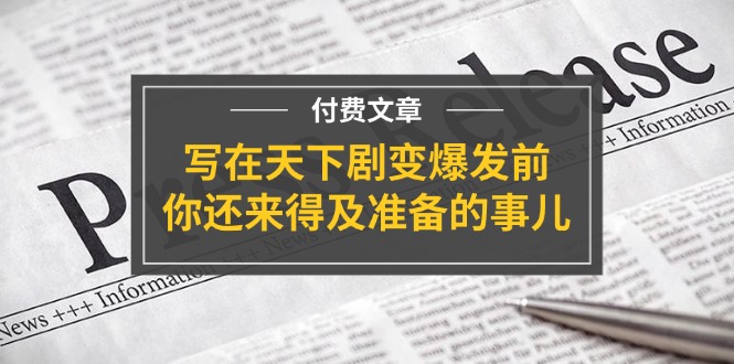 （11702期）某付费文章《写在天下剧变爆发前，你还来得及准备的事儿》-沧海聊项目