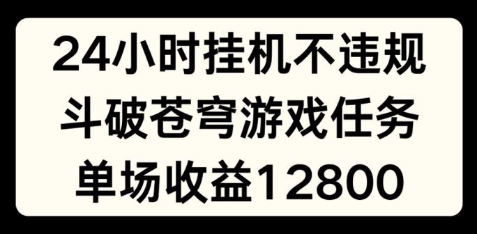 24小时无人挂JI不违规，斗破苍穹游戏任务，单场直播最高收益1280【揭秘】-沧海聊项目