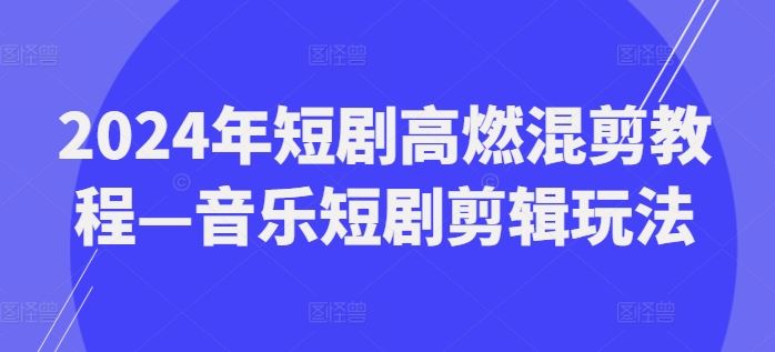 2024年短剧高燃混剪教程—音乐短剧剪辑玩法-沧海聊项目