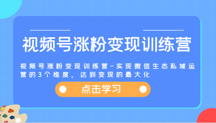 视频号涨粉变现训练营-实现微信生态私域运营的3个维度,达到变现的最大化-沧海聊项目