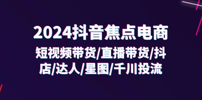 （11794期）2024抖音-焦点电商：短视频带货/直播带货/抖店/达人/星图/千川投流/32节课-沧海聊项目