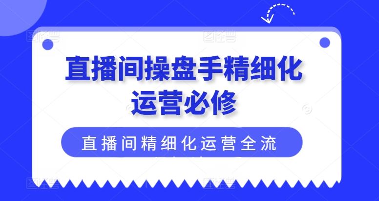 直播间操盘手精细化运营必修，直播间精细化运营全流程解读-沧海聊项目