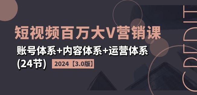 2024短视频百万大V营销课【3.0版】账号体系+内容体系+运营体系(24节)-沧海聊项目
