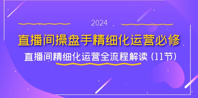 直播间操盘手精细化运营必修,直播间精细化运营全流程解读 (11节)-沧海聊项目