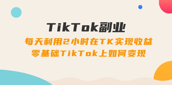 (11826期)TikTok副业:每天利用2小时在TK实现收益,零基础TikTok上如何变现,34节程-沧海聊项目
