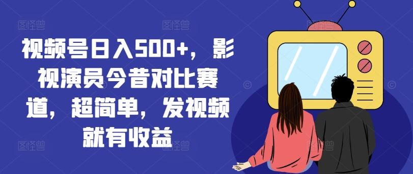 视频号日入500+，影视演员今昔对比赛道，超简单，发视频就有收益【揭秘】-沧海聊项目