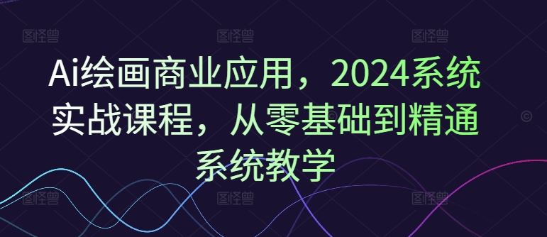 Ai绘画商业应用，2024系统实战课程，从零基础到精通系统教学-沧海聊项目