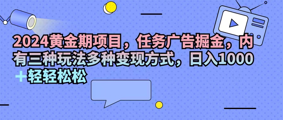 （11871期）2024黄金期项目，任务广告掘金，内有三种玩法多种变现方式，日入1000+…-沧海聊项目