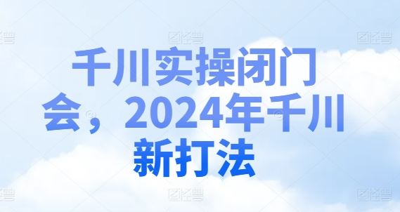 千川实操闭门会，2024年千川新打法-沧海聊项目