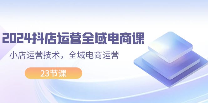 （11898期）2024抖店运营-全域电商课，小店运营技术，全域电商运营（23节课）-沧海聊项目