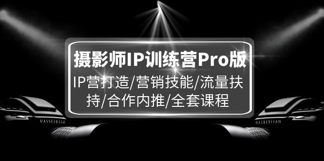 摄影师IP训练营Pro版，IP营打造/营销技能/流量扶持/合作内推/全套课程-沧海聊项目