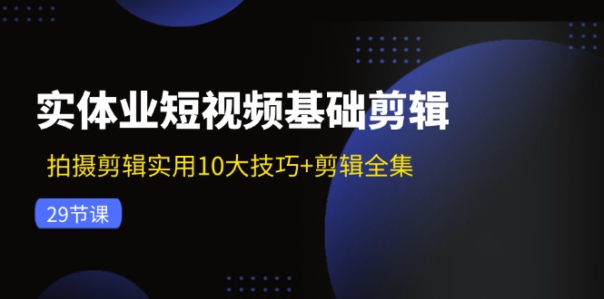 (11914期)实体业短视频基础剪辑:拍摄剪辑实用10大技巧+剪辑全集(29节)-沧海聊项目