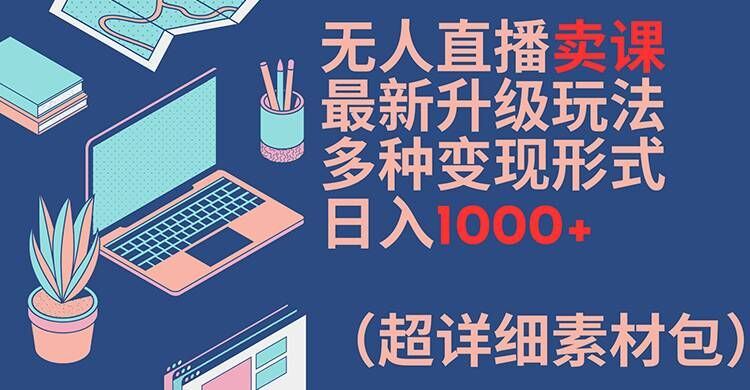 无人直播卖课最新升级玩法，多种变现形式，日入1000+(超详细素材包)【揭秘】-沧海聊项目
