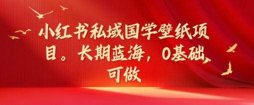 小红书私域国学壁纸项目，长期蓝海，0基础可做【揭秘】-沧海聊项目