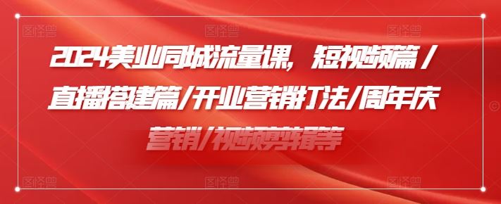 2024美业同城流量课,短视频篇 /直播搭建篇/开业营销打法/周年庆营销/视频剪辑等-沧海聊项目