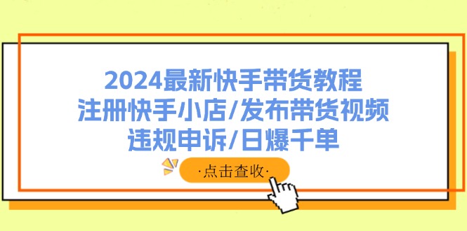 (11938期)2024最新快手带货教程:注册快手小店/发布带货视频/违规申诉/日爆千单-沧海聊项目