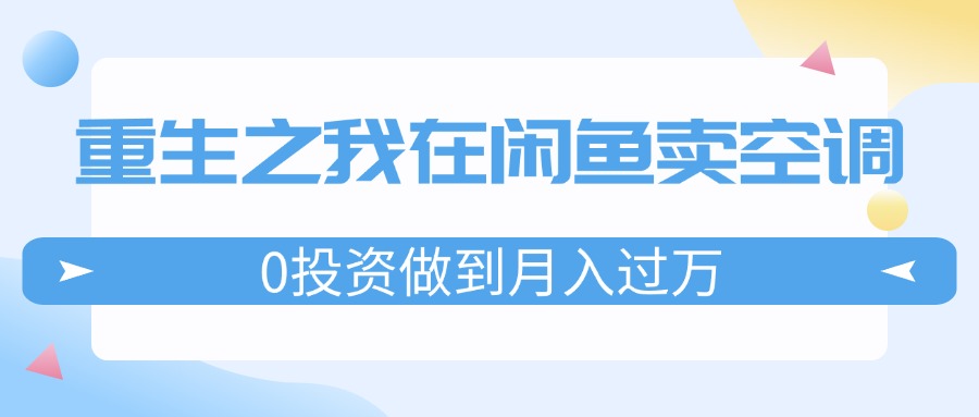 （11962期）重生之我在闲鱼卖空调，0投资做到月入过万，迎娶白富美，走上人生巅峰-沧海聊项目