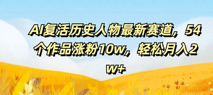 AI复活历史人物最新赛道，54个作品涨粉10w，轻松月入2w+【揭秘】-沧海聊项目