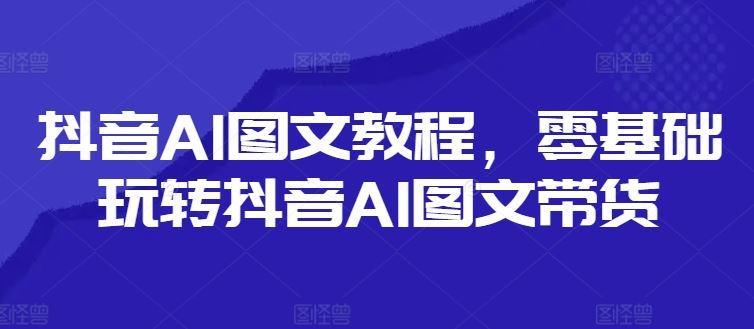 抖音AI图文教程，零基础玩转抖音AI图文带货-沧海聊项目