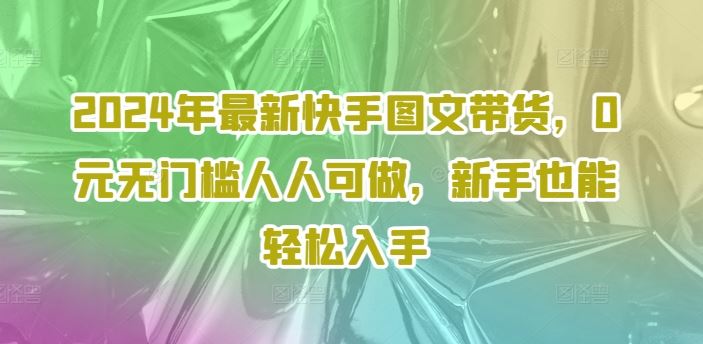 2024年最新快手图文带货，0元无门槛人人可做，新手也能轻松入手-沧海聊项目