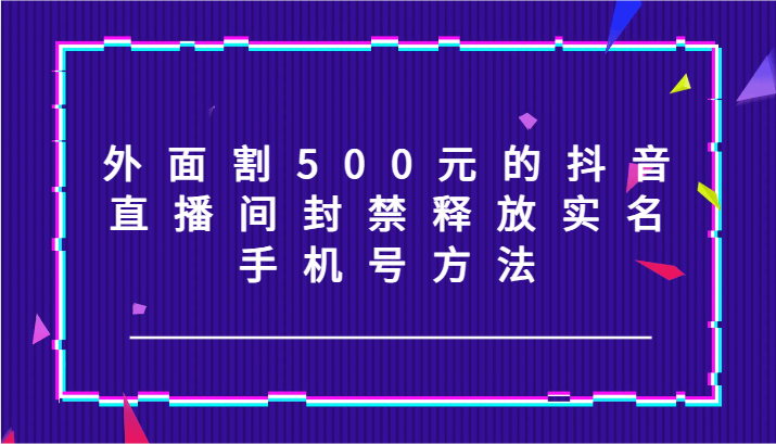外面割500元的抖音直播间封禁释放实名/手机号方法！-沧海聊项目