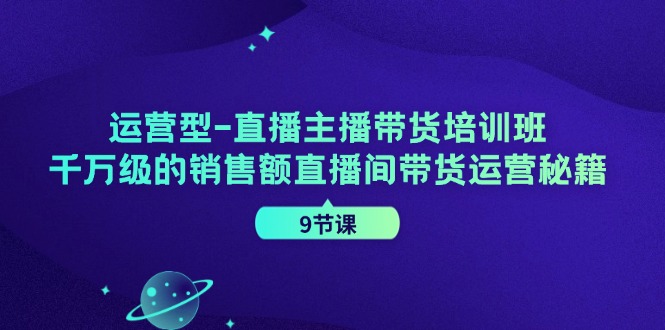 运营型直播主播带货培训班，千万级的销售额直播间带货运营秘籍（9节课）-沧海聊项目