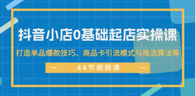 (11977期)抖音小店0基础起店实操课,打造单品爆款技巧、商品卡引流模式与推流算法等-沧海聊项目