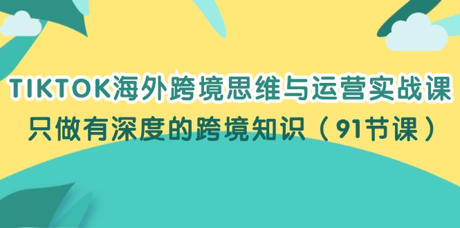（12010期）TIKTOK海外跨境思维与运营实战课，只做有深度的跨境知识（91节课）-沧海聊项目