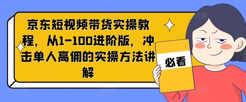 京东短视频带货实操教程，从1-100进阶版，冲击单人高佣的实操方法讲解-沧海聊项目