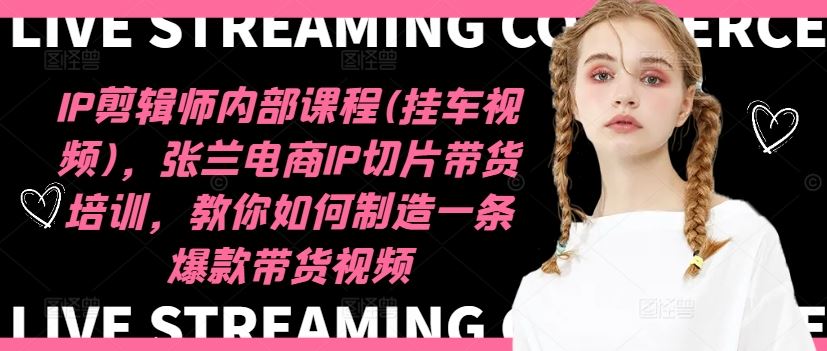 IP剪辑师内部课程(挂车视频)，张兰电商IP切片带货培训，教你如何制造一条爆款带货视频-沧海聊项目