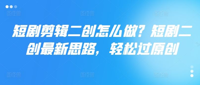 短剧剪辑二创怎么做？短剧二创最新思路，轻松过原创-沧海聊项目