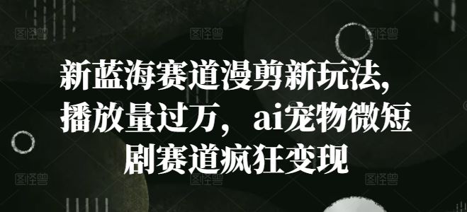 新蓝海赛道漫剪新玩法，播放量过万，ai宠物微短剧赛道疯狂变现【揭秘】-沧海聊项目