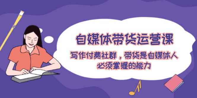 自媒体带货运营课：写作付费社群，带货是自媒体人必须掌握的能力-沧海聊项目