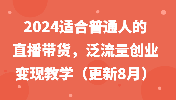 2024适合普通人的直播带货，泛流量创业变现教学（更新8月）-沧海聊项目
