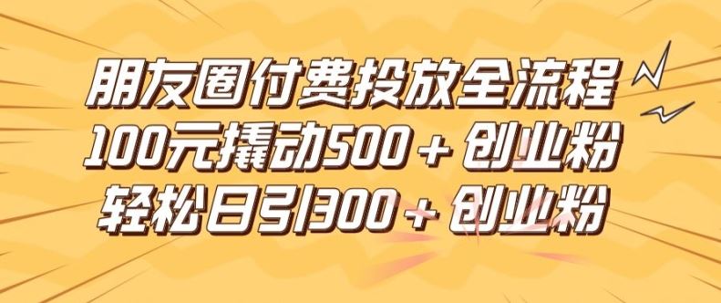 朋友圈高效付费投放全流程,100元撬动500+创业粉,日引流300加精准创业粉【揭秘】-沧海聊项目