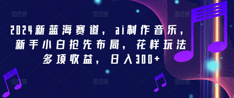 2024新蓝海赛道，ai制作音乐，新手小白抢先布局，花样玩法多项收益，日入300+-沧海聊项目